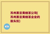 苏州黑豆黄精茶公司(苏州黑豆黄精茶企业的新头衔)