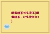喝黄精茶长头发不(喝黄精茶，让头发长长！)