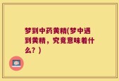 梦到中药黄精(梦中遇到黄精，究竟意味着什么？)