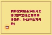 物粹堂黄精茶多酚片怎样(物粹堂推出黄精茶多酚片，补益养生再升级)