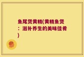鱼尾煲黄精(黄精鱼煲：滋补养生的美味佳肴)