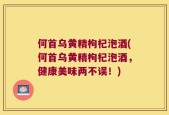 何首乌黄精枸杞泡酒(何首乌黄精枸杞泡酒，健康美味两不误！)