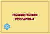 短蕊黄精(短蕊黄精：一种中药原材料)
