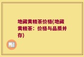 地藏黄精茶价格(地藏黄精茶：价格与品质并存)