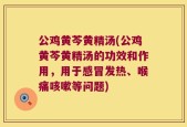 公鸡黄芩黄精汤(公鸡黄芩黄精汤的功效和作用，用于感冒发热、喉痛咳嗽等问题)