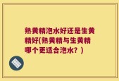 熟黄精泡水好还是生黄精好(熟黄精与生黄精哪个更适合泡水？)