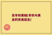 羔羊奶黄精(羊奶与黄金的完美结合)