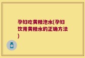 孕妇吃黄精泡水(孕妇饮用黄精水的正确方法)