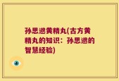 孙思邈黄精丸(古方黄精丸的知识：孙思邈的智慧经验)