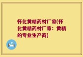 怀化黄精药材厂家(怀化黄精药材厂家：黄精的专业生产商)