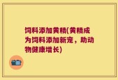 饲料添加黄精(黄精成为饲料添加新宠，助动物健康增长)