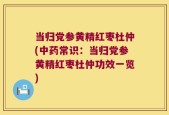 当归党参黄精红枣杜仲(中药常识：当归党参黄精红枣杜仲功效一览)