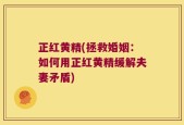 正红黄精(拯救婚姻：如何用正红黄精缓解夫妻矛盾)
