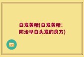 白发黄精(白发黄精：防治早白头发的良方)