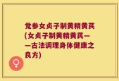 党参女贞子制黄精黄芪(女贞子制黄精黄芪——古法调理身体健康之良方)