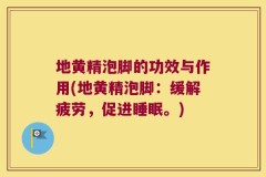 地黄精泡脚的功效与作用(地黄精泡脚:缓解疲劳,促进睡眠。)