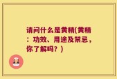 请问什么是黄精(黄精：功效、用途及禁忌，你了解吗？)