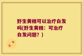 野生黄精可以治疗白发吗(野生黄精：可治疗白发问题？)