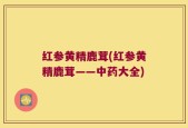 红参黄精鹿茸(红参黄精鹿茸——中药大全)