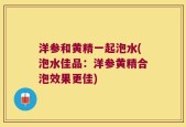 洋参和黄精一起泡水(泡水佳品：洋参黄精合泡效果更佳)