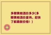 多鞭黄精洒价多少(多鞭黄精洒价查询，赶快了解最新价格！)