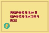 黄精丹参麦冬泡水(黄精丹参麦冬泡水功效与做法)