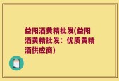 益阳酒黄精批发(益阳酒黄精批发：优质黄精酒供应商)