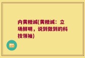 内黄精诚(黄精诚：立场鲜明，说到做到的科技领袖)