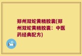 郑州双蛇黄精胶囊(郑州双蛇黄精胶囊：中医药经典配方)