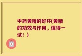中药黄精的好坏(黄精的功效与作用，值得一试！)