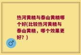 热河黄精与泰山黄精哪个好(比较热河黄精与泰山黄精，哪个效果更好？)
