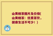 山黄精茶图片及价格(山黄精茶：优质茶饮，健康生活不可少！)