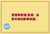 直播黄精酒(直播：品尝珍稀佳酿黄精酒)