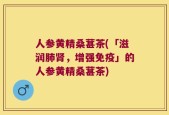 人参黄精桑葚茶(「滋润肺肾，增强免疫」的人参黄精桑葚茶)
