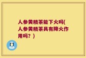 人参黄精茶能下火吗(人参黄精茶具有降火作用吗？)