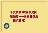参灵黄精颗粒(参灵黄精颗粒——缓解亚健康，保护肝肾)