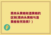质肉头黄精和酒黄精的区别(质肉头黄精与酒黄精有何异同？)