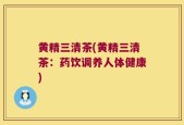 黄精三清茶(黄精三清茶：药饮调养人体健康)