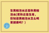 生黄精泡水还是熟黄精泡水(煮熟还是生用，你知道黄精泡水怎么喝更健康吗？)