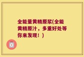 全能量黄精原浆(全能黄精原汁，多重好处等你来发现！)