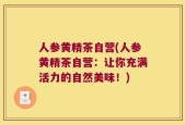 人参黄精茶自营(人参黄精茶自营：让你充满活力的自然美味！)