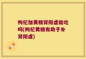 枸杞加黄精肾阳虚能吃吗(枸杞黄精有助于补肾阳虚)