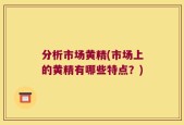 分析市场黄精(市场上的黄精有哪些特点？)