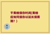 干黄精保存时间(黄精应如何保存以延长保质期？)