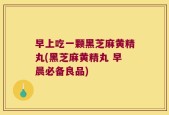 早上吃一颗黑芝麻黄精丸(黑芝麻黄精丸 早晨必备良品)