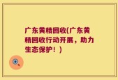 广东黄精回收(广东黄精回收行动开展，助力生态保护！)