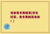 党参麦冬黄精茶(养生好茶，麦冬黄精茶来袭！)