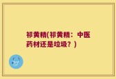 祁黄精(祁黄精：中医药材还是垃圾？)
