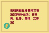 巴戟黄精杜仲黄精苁蓉汤(四味补血汤：巴戟黄、杜仲、黄精、苁蓉汤)