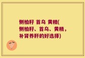 侧柏籽 首乌 黄精(侧柏籽、首乌、黄精，补肾养肝的好选择)